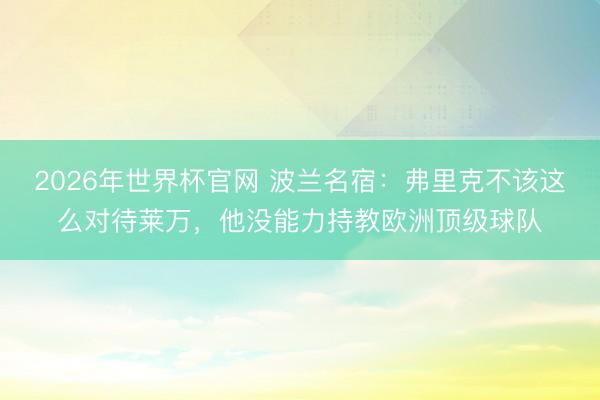 2026年世界杯官网 波兰名宿：弗里克不该这么对待莱万，他没能力持教欧洲顶级球队