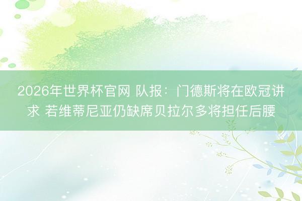 2026年世界杯官网 队报：门德斯将在欧冠讲求 若维蒂尼亚仍缺席贝拉尔多将担任后腰
