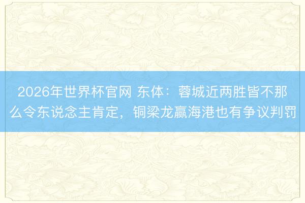 2026年世界杯官网 东体：蓉城近两胜皆不那么令东说念主肯定，铜梁龙赢海港也有争议判罚