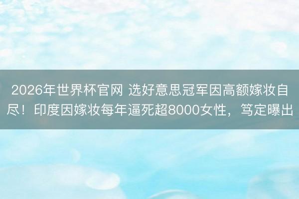 2026年世界杯官网 选好意思冠军因高额嫁妆自尽！印度因嫁妆每年逼死超8000女性，笃定曝出