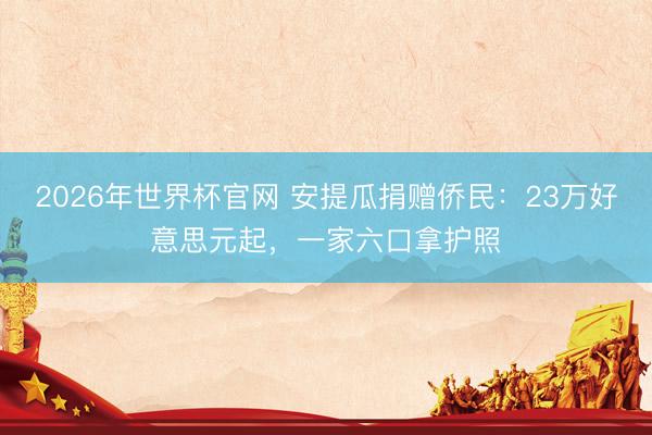 2026年世界杯官网 安提瓜捐赠侨民：23万好意思元起，一家六口拿护照