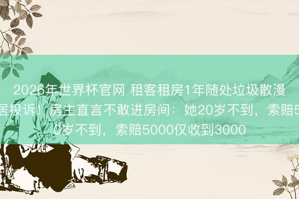 2026年世界杯官网 租客租房1年随处垃圾散漫败北，遭整层邻居投诉！房主直言不敢进房间：她20岁不到，索赔5000仅收到3000