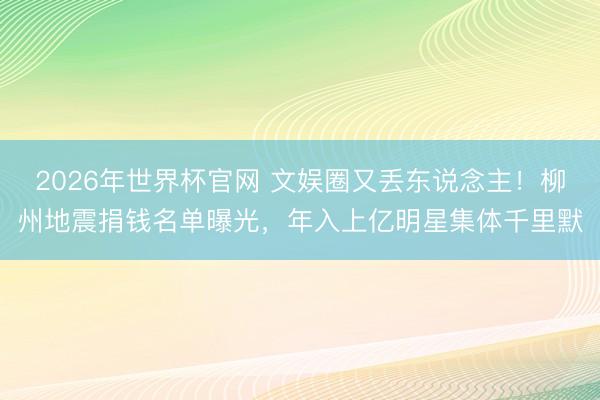 2026年世界杯官网 文娱圈又丢东说念主！柳州地震捐钱名单曝光，年入上亿明星集体千里默