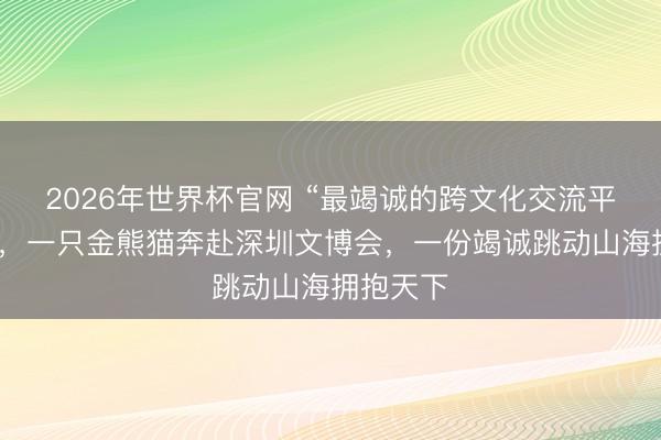 2026年世界杯官网 “最竭诚的跨文化交流平台之一”，一只金熊猫奔赴深圳文博会，一份竭诚跳动山海拥抱天下
