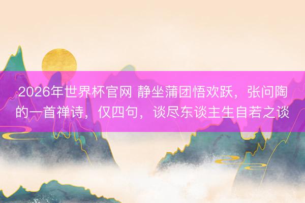 2026年世界杯官网 静坐蒲团悟欢跃，张问陶的一首禅诗，仅四句，谈尽东谈主生自若之谈