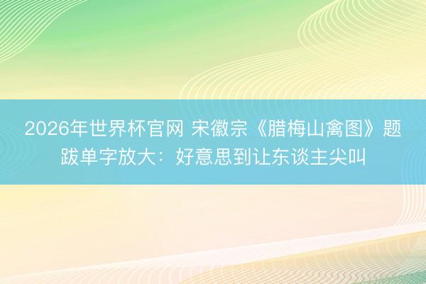 2026年世界杯官网 宋徽宗《腊梅山禽图》题跋单字放大：好意思到让东谈主尖叫