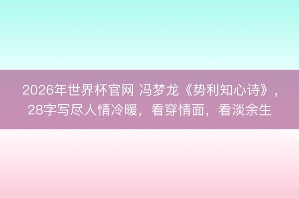 2026年世界杯官网 冯梦龙《势利知心诗》，28字写尽人情冷暖，看穿情面，看淡余生