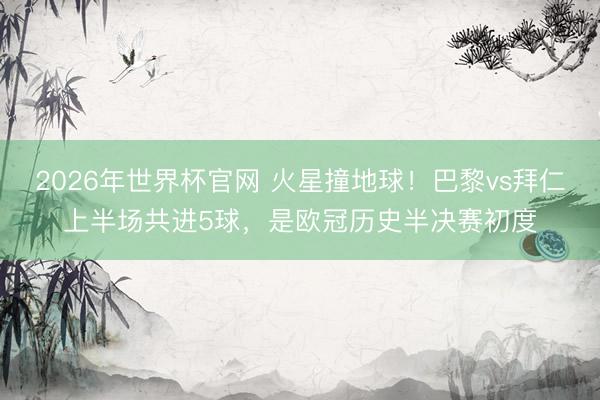 2026年世界杯官网 火星撞地球！巴黎vs拜仁上半场共进5球，是欧冠历史半决赛初度