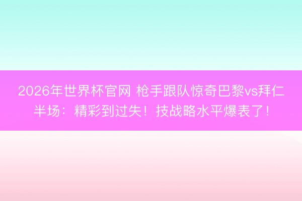 2026年世界杯官网 枪手跟队惊奇巴黎vs拜仁半场:精彩到过失!技战略水平爆表了!