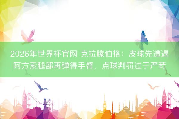 2026年世界杯官网 克拉滕伯格：皮球先遭遇阿方索腿部再弹得手臂，点球判罚过于严苛