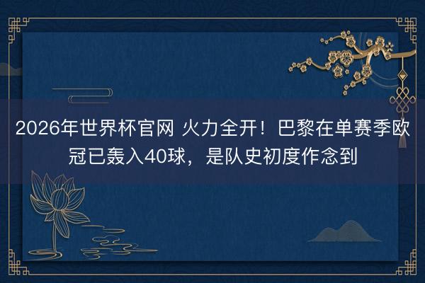 2026年世界杯官网 火力全开！巴黎在单赛季欧冠已轰入40球，是队史初度作念到