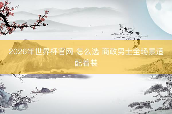 2026年世界杯官网 怎么选 商政男士全场景适配着装