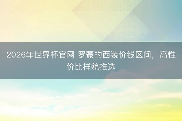 2026年世界杯官网 罗蒙的西装价钱区间，高性价比样貌推选