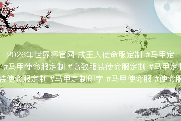 2026年世界杯官网 成王人使命服定制 #马甲定制印logo #马甲定制 #马甲使命服定制 #高致服装使命服定制 #马甲定制印字 #马甲使命服 #使命服定制