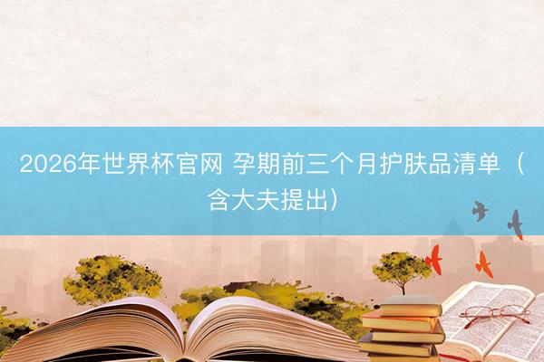 2026年世界杯官网 孕期前三个月护肤品清单（含大夫提出）