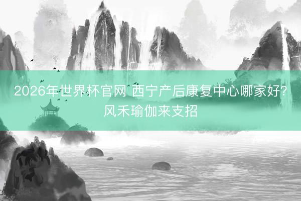 2026年世界杯官网 西宁产后康复中心哪家好?风禾瑜伽来支招