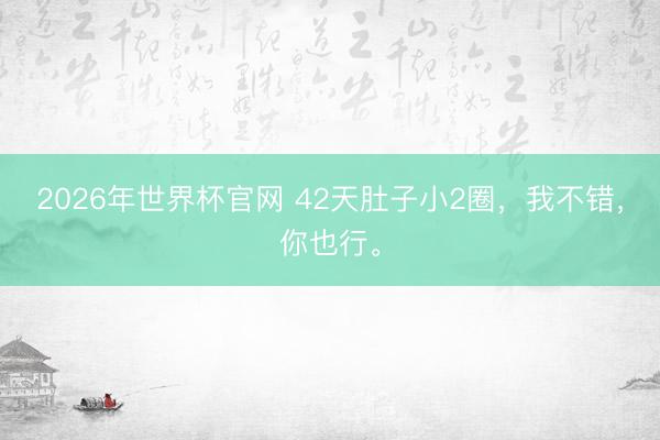 2026年世界杯官网 42天肚子小2圈，我不错，你也行。