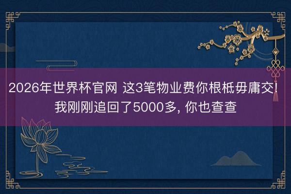 2026年世界杯官网 这3笔物业费你根柢毋庸交! 我刚刚追回了5000多， 你也查查