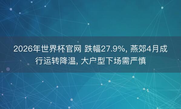 2026年世界杯官网 跌幅27.9%， 燕郊4月成行运转降温， 大户型下场需严慎