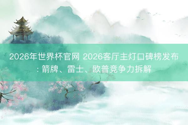 2026年世界杯官网 2026客厅主灯口碑榜发布: 箭牌、雷士、欧普竞争力拆解