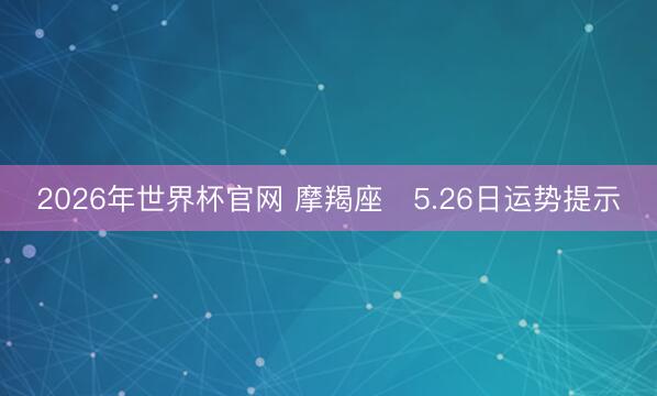 2026年世界杯官网 摩羯座♑5.26日运势提示