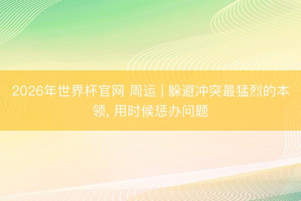 2026年世界杯官网 周运 | 躲避冲突最猛烈的本领， 用时候惩办问题