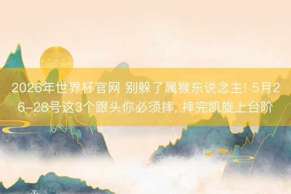 2026年世界杯官网 别躲了属猴东说念主! 5月26-28号这3个跟头你必须摔， 摔完凯旋上台阶