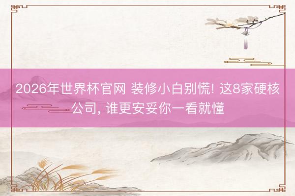 2026年世界杯官网 装修小白别慌! 这8家硬核公司, 谁更安妥你一看就懂