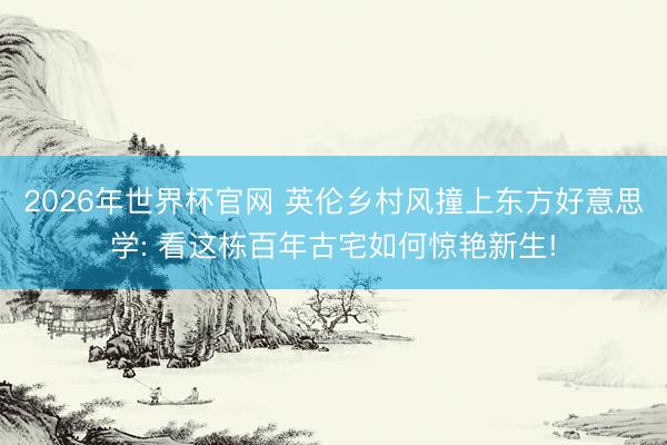 2026年世界杯官网 英伦乡村风撞上东方好意思学: 看这栋百年古宅如何惊艳新生!