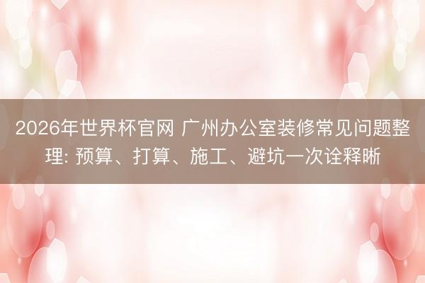 2026年世界杯官网 广州办公室装修常见问题整理: 预算、打算、施工、避坑一次诠释晰