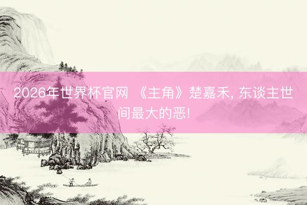 2026年世界杯官网 《主角》楚嘉禾， 东谈主世间最大的恶!