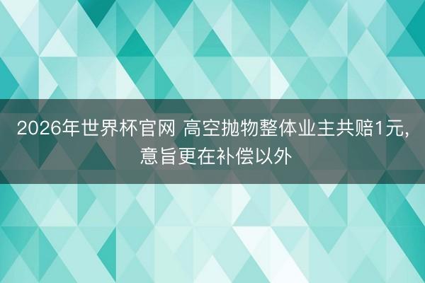 2026年世界杯官网 高空抛物整体业主共赔1元, 意旨更在补偿以外