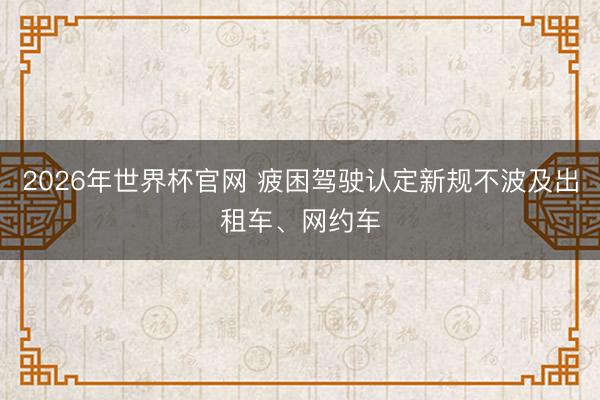2026年世界杯官网 疲困驾驶认定新规不波及出租车、网约车
