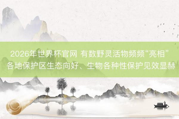 2026年世界杯官网 有数野灵活物频频“亮相” 各地保护区生态向好、生物各种性保护见效显赫