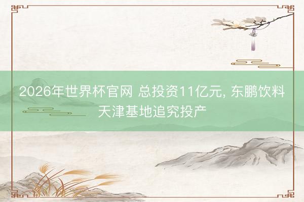 2026年世界杯官网 总投资11亿元， 东鹏饮料天津基地追究投产