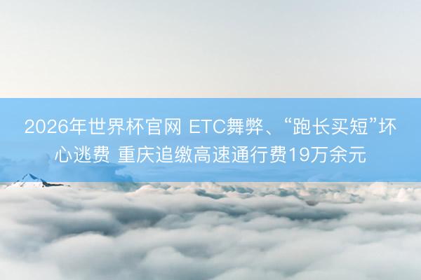 2026年世界杯官网 ETC舞弊、“跑长买短”坏心逃费 重庆追缴高速通行费19万余元