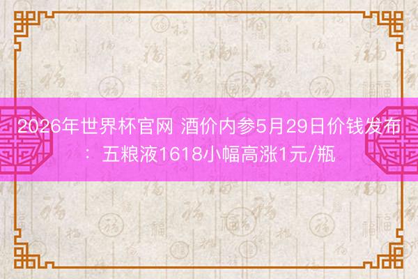 2026年世界杯官网 酒价内参5月29日价钱发布：五粮液1618小幅高涨1元/瓶