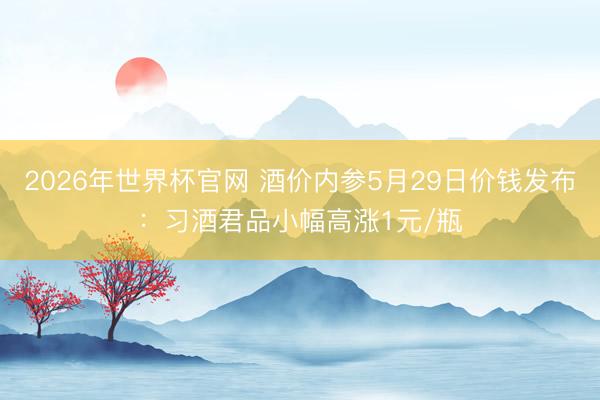 2026年世界杯官网 酒价内参5月29日价钱发布:习酒君品小幅高涨1元/瓶