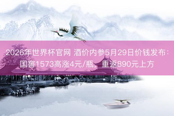 2026年世界杯官网 酒价内参5月29日价钱发布：国窖1573高涨4元/瓶，重返890元上方
