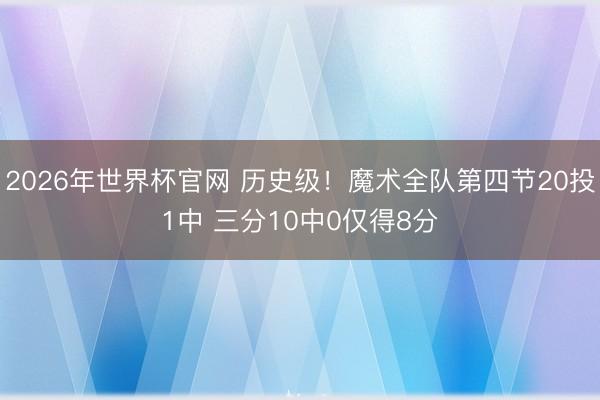 2026年世界杯官网 历史级！魔术全队第四节20投1中 三分10中0仅得8分