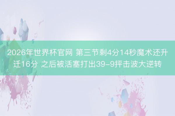 2026年世界杯官网 第三节剩4分14秒魔术还升迁16分 之后被活塞打出39-9抨击波大逆转