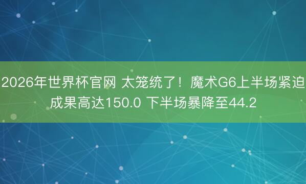 2026年世界杯官网 太笼统了!魔术G6上半场紧迫成果高达150.0 下半场暴降至44.2