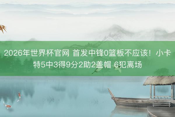 2026年世界杯官网 首发中锋0篮板不应该！小卡特5中3得9分2助2盖帽 6犯离场