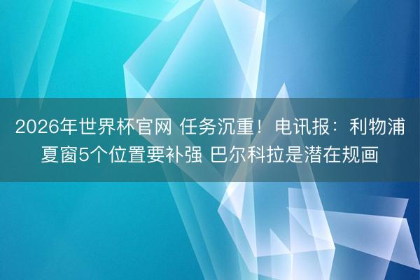 2026年世界杯官网 任务沉重！电讯报：利物浦夏窗5个位置要补强 巴尔科拉是潜在规画