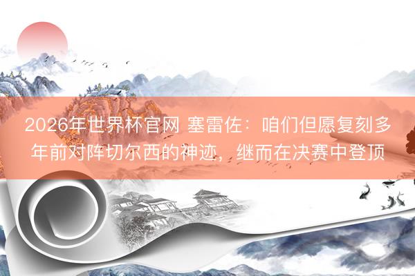2026年世界杯官网 塞雷佐：咱们但愿复刻多年前对阵切尔西的神迹，继而在决赛中登顶