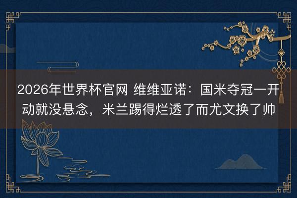 2026年世界杯官网 维维亚诺：国米夺冠一开动就没悬念，米兰踢得烂透了而尤文换了帅