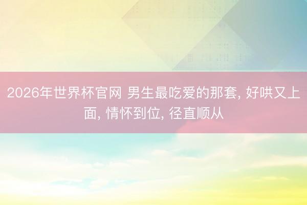2026年世界杯官网 男生最吃爱的那套， 好哄又上面， 情怀到位， 径直顺从
