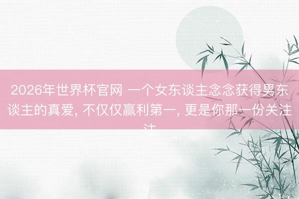 2026年世界杯官网 一个女东谈主念念获得男东谈主的真爱， 不仅仅赢利第一， 更是你那一份关注