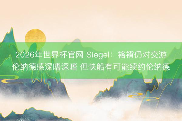 2026年世界杯官网 Siegel：袼褙仍对交游伦纳德感深嗜深嗜 但快船有可能续约伦纳德