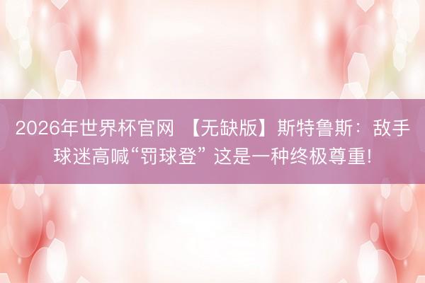 2026年世界杯官网 【无缺版】斯特鲁斯：敌手球迷高喊“罚球登” 这是一种终极尊重!